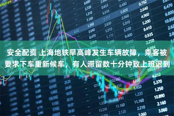 安全配资 上海地铁早高峰发生车辆故障，乘客被要求下车重新候车，有人滞留数十分钟致上班迟到