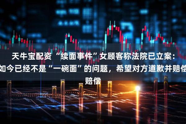 天牛宝配资 “续面事件”女顾客称法院已立案：如今已经不是“一碗面”的问题，希望对方道歉并赔偿