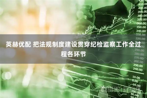 英赫优配 把法规制度建设贯穿纪检监察工作全过程各环节