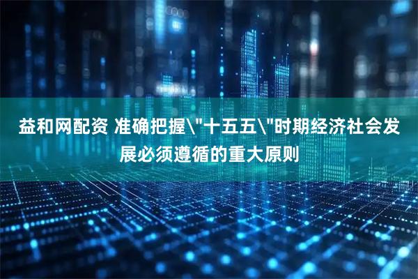 益和网配资 准确把握＂十五五＂时期经济社会发展必须遵循的重大原则