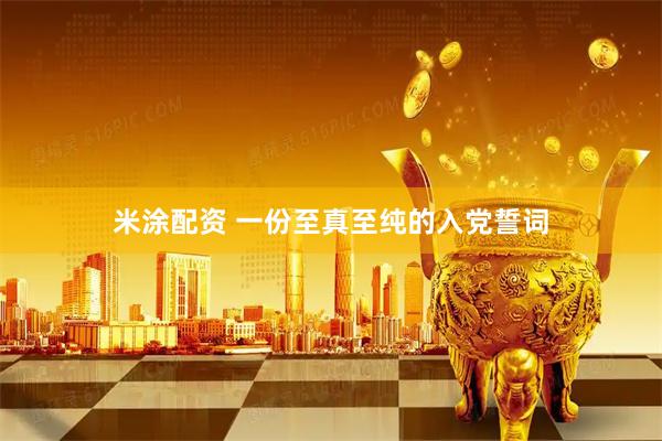 米涂配资 一份至真至纯的入党誓词