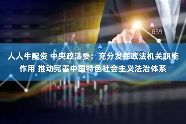 人人牛配资 中央政法委：充分发挥政法机关职能作用 推动完善中国特色社会主义法治体系