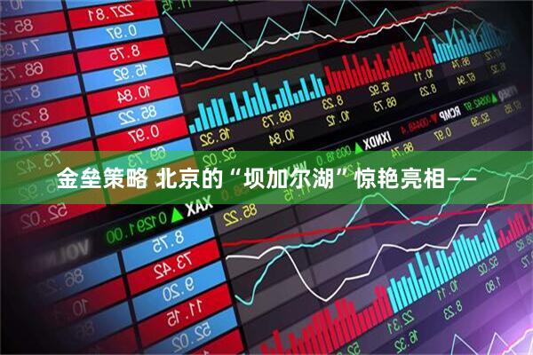 金垒策略 北京的“坝加尔湖”惊艳亮相——