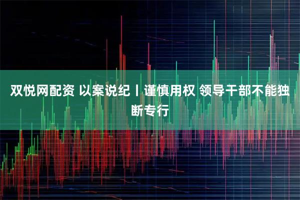 双悦网配资 以案说纪丨谨慎用权 领导干部不能独断专行