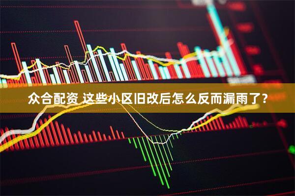 众合配资 这些小区旧改后怎么反而漏雨了？