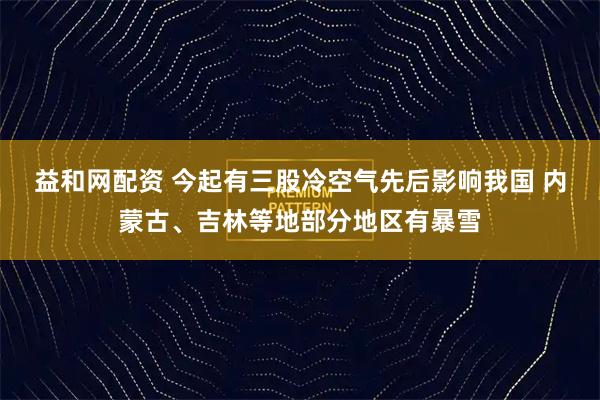 益和网配资 今起有三股冷空气先后影响我国 内蒙古、吉林等地部分地区有暴雪