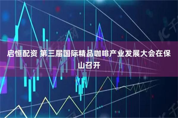 启恒配资 第三届国际精品咖啡产业发展大会在保山召开