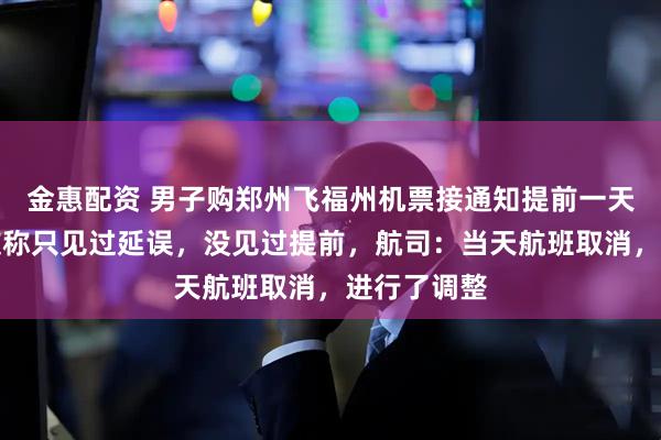 金惠配资 男子购郑州飞福州机票接通知提前一天起飞，网友称只见过延误，没见过提前，航司：当天航班取消，进行了调整
