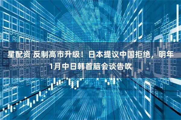 星配资 反制高市升级！日本提议中国拒绝，明年1月中日韩首脑会谈告吹