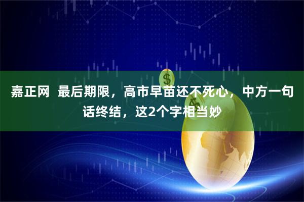 嘉正网  最后期限，高市早苗还不死心，中方一句话终结，这2个字相当妙