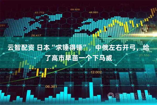 云智配资 日本“求锤得锤”，中俄左右开弓，给了高市早苗一个下马威