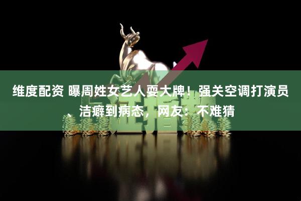 维度配资 曝周姓女艺人耍大牌！强关空调打演员、洁癖到病态，网友：不难猜