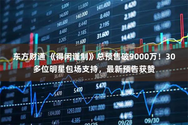 东方财通 《得闲谨制》总预售破9000万！30多位明星包场支持，最新预告获赞