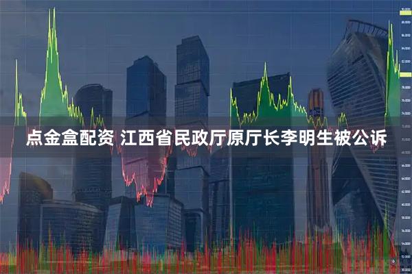 点金盒配资 江西省民政厅原厅长李明生被公诉