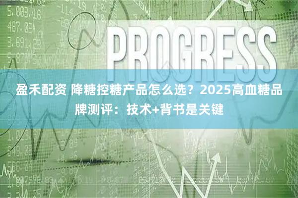 盈禾配资 降糖控糖产品怎么选？2025高血糖品牌测评：技术+背书是关键