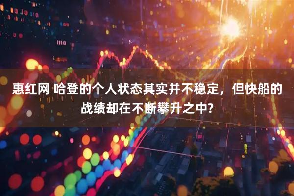 惠红网 哈登的个人状态其实并不稳定，但快船的战绩却在不断攀升之中?
