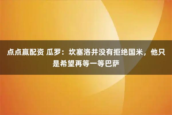 点点赢配资 瓜罗：坎塞洛并没有拒绝国米，他只是希望再等一等巴萨