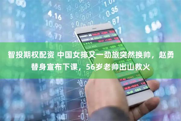智投期权配资 中国女排又一劲旅突然换帅，赵勇替身宣布下课，56岁老帅出山救火