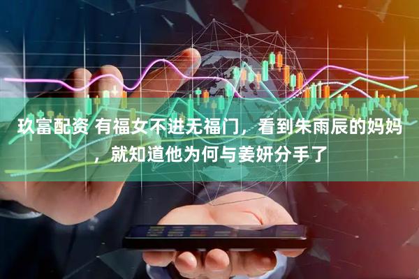 玖富配资 有福女不进无福门，看到朱雨辰的妈妈，就知道他为何与姜妍分手了