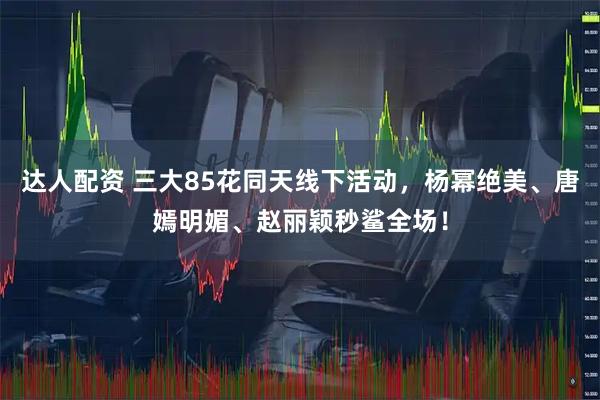 达人配资 三大85花同天线下活动，杨幂绝美、唐嫣明媚、赵丽颖秒鲨全场！