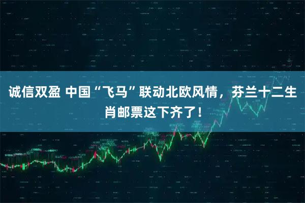 诚信双盈 中国“飞马”联动北欧风情，芬兰十二生肖邮票这下齐了！