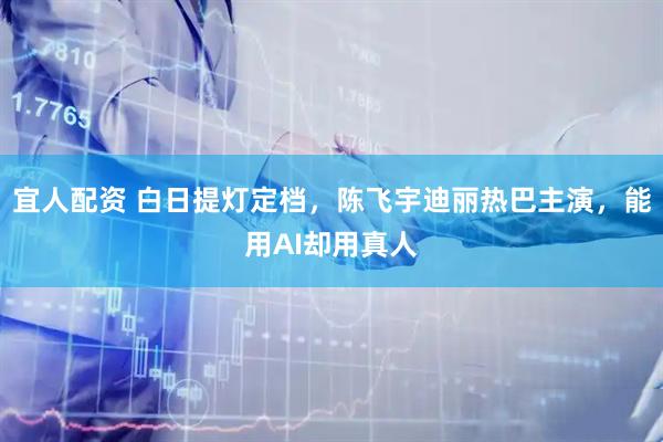 宜人配资 白日提灯定档，陈飞宇迪丽热巴主演，能用AI却用真人