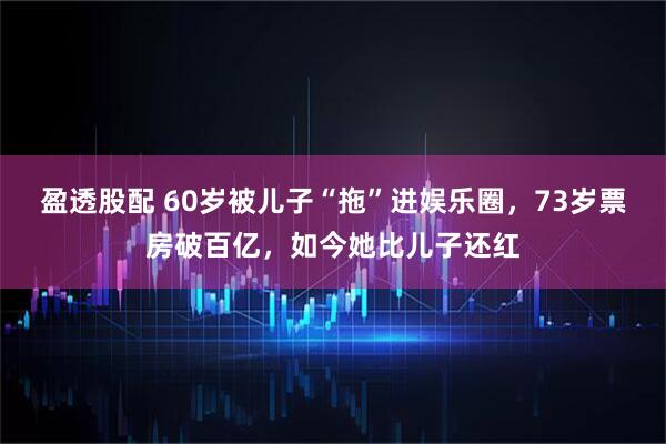盈透股配 60岁被儿子“拖”进娱乐圈，73岁票房破百亿，如今她比儿子还红