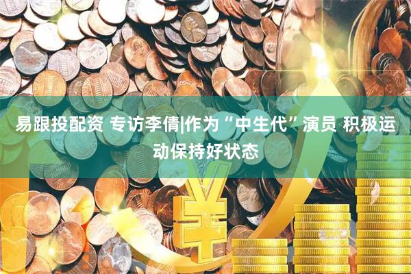 易跟投配资 专访李倩|作为“中生代”演员 积极运动保持好状态