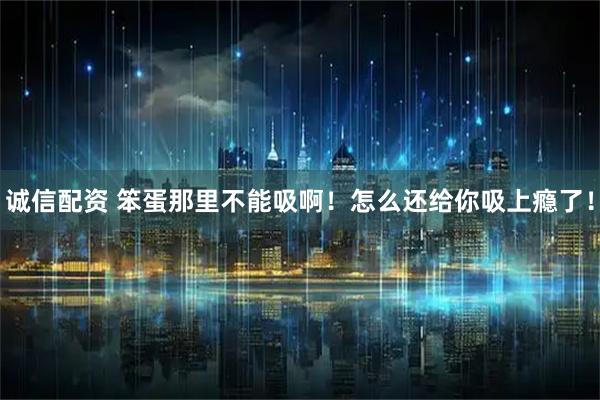 诚信配资 笨蛋那里不能吸啊！怎么还给你吸上瘾了！