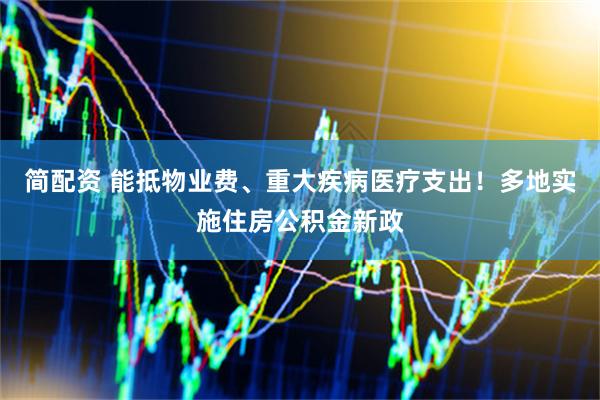 简配资 能抵物业费、重大疾病医疗支出！多地实施住房公积金新政