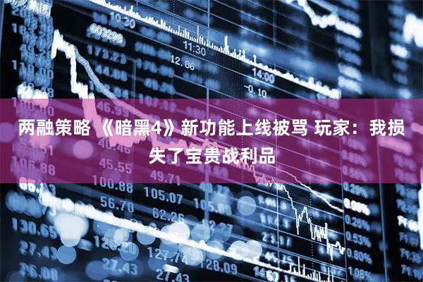两融策略 《暗黑4》新功能上线被骂 玩家：我损失了宝贵战利品