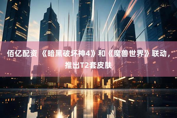 佰亿配资 《暗黑破坏神4》和《魔兽世界》联动，推出T2套皮肤