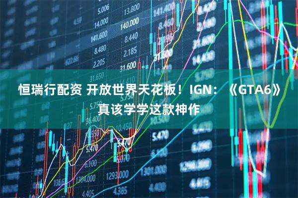 恒瑞行配资 开放世界天花板！IGN：《GTA6》真该学学这款神作