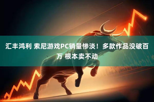 汇丰鸿利 索尼游戏PC销量惨淡！多款作品没破百万 根本卖不动